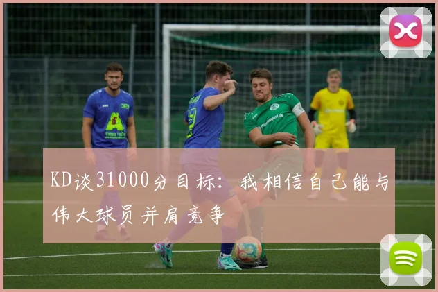 KD谈31000分目标：我相信自己能与伟大球员并肩竞争