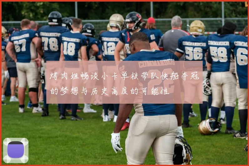 烤肉姐畅谈小卡单核带队快船夺冠的梦想与历史高度的可能性