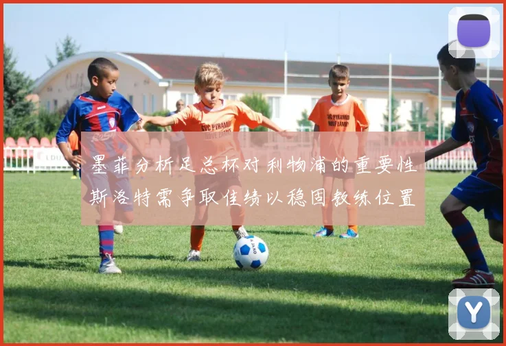 墨菲分析足总杯对利物浦的重要性斯洛特需争取佳绩以稳固教练位置