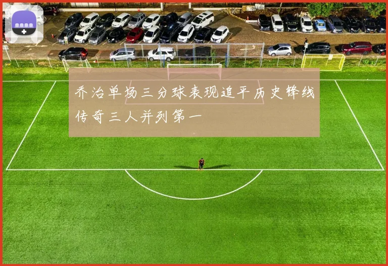 乔治单场三分球表现追平历史锋线传奇三人并列第一