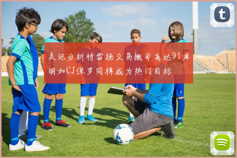 美记分析特雷杨交易概率高达91库明加CJ保罗同样成为热门目标
