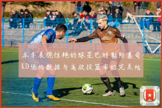 本季表现惊艳的球星巴特勒约基奇KD场均数据与高效投篮率的完美结合