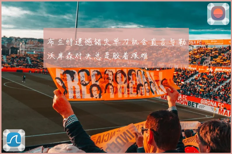 布兰特遗憾错失单刀机会直言与勒沃库森对决总是胶着艰难