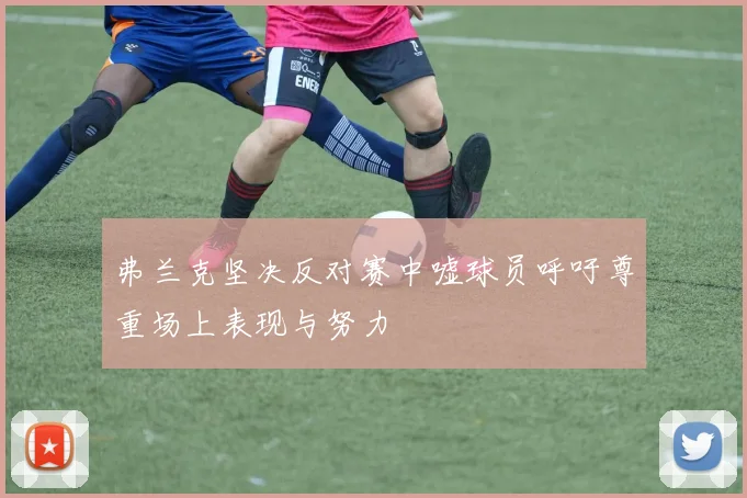 弗兰克坚决反对赛中嘘球员呼吁尊重场上表现与努力
