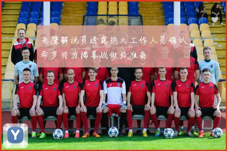 老鹰解说员透露热火工作人员确认希罗将为揭幕战做好准备