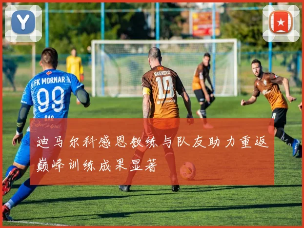 迪马尔科感恩教练与队友助力重返巅峰训练成果显著