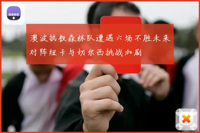 澳波执教森林队遭遇六场不胜未来对阵纽卡与切尔西挑战加剧