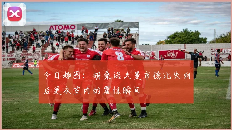 今日趣图：胡桑诺夫曼市德比失利后更衣室内的震惊瞬间