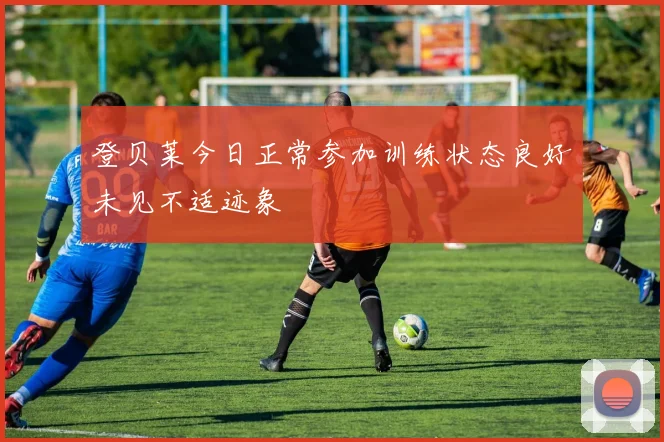 登贝莱今日正常参加训练状态良好未见不适迹象