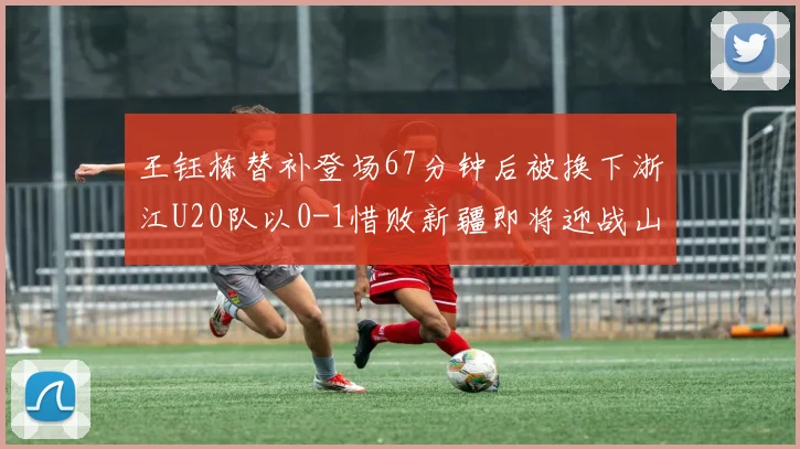 王钰栋替补登场67分钟后被换下浙江U20队以0-1惜败新疆即将迎战山东