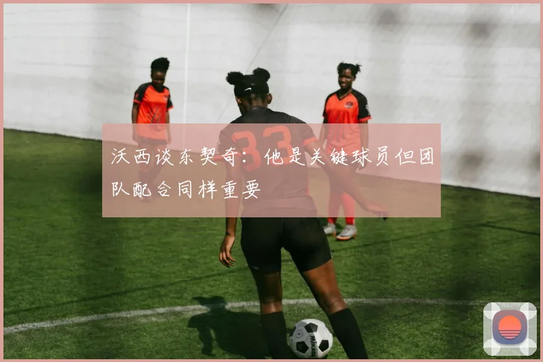 沃西谈东契奇：他是关键球员但团队配合同样重要