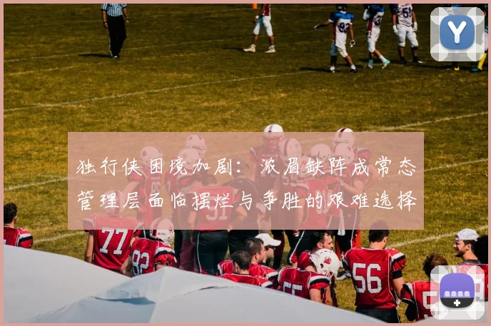 独行侠困境加剧：浓眉缺阵成常态管理层面临摆烂与争胜的艰难选择
