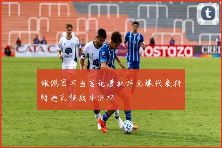 佩佩因不当言论遭批评无缘代表科特迪瓦征战非洲杯