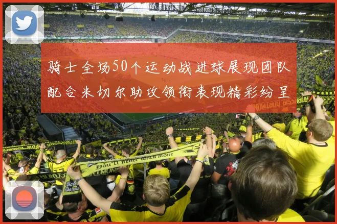骑士全场50个运动战进球展现团队配合米切尔助攻领衔表现精彩纷呈