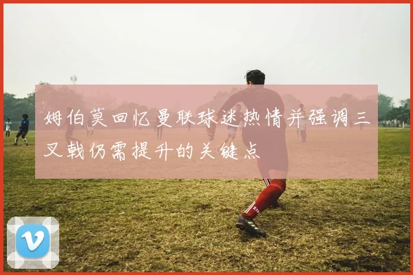 姆伯莫回忆曼联球迷热情并强调三叉戟仍需提升的关键点
