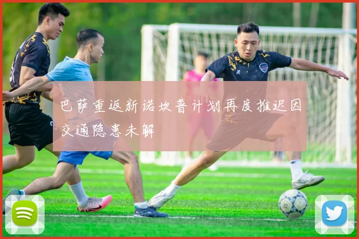 巴萨重返新诺坎普计划再度推迟因交通隐患未解
