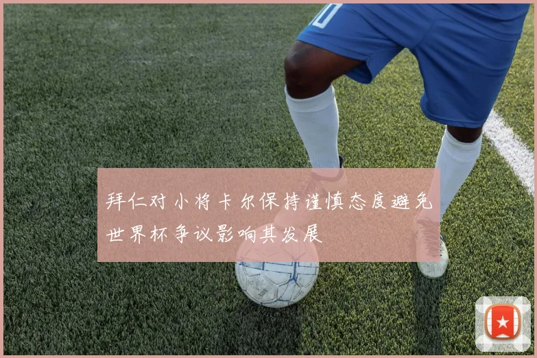 拜仁对小将卡尔保持谨慎态度避免世界杯争议影响其发展