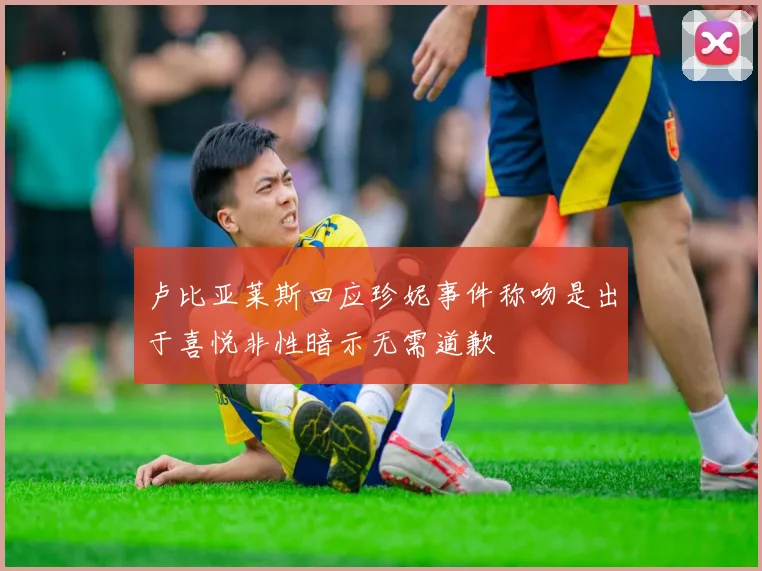 卢比亚莱斯回应珍妮事件称吻是出于喜悦非性暗示无需道歉
