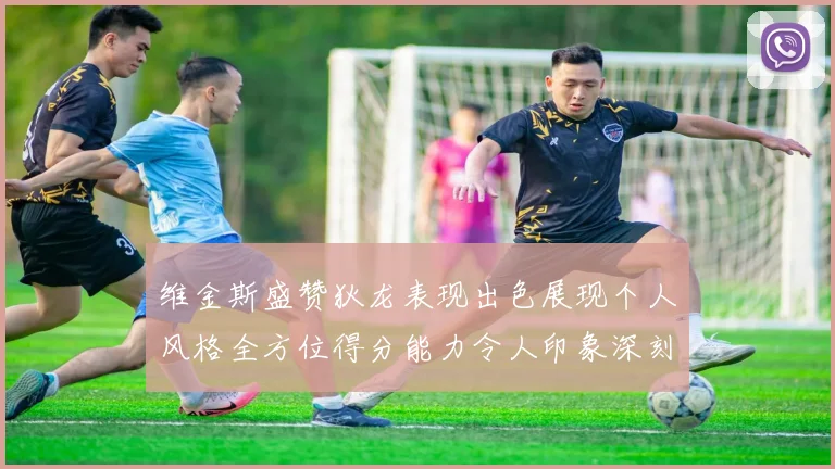 维金斯盛赞狄龙表现出色展现个人风格全方位得分能力令人印象深刻