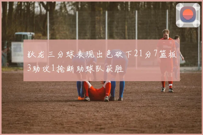 狄龙三分球表现出色砍下21分7篮板3助攻1抢断助球队获胜