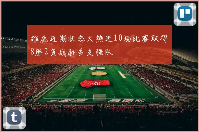雄鹿近期状态火热近10场比赛取得8胜2负战胜多支强队