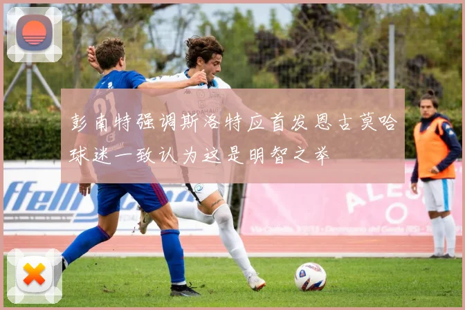 彭南特强调斯洛特应首发恩古莫哈球迷一致认为这是明智之举