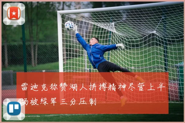 雷迪克称赞湖人拼搏精神尽管上半场被绿军三分压制