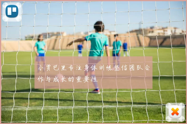 小贾巴里专注身体训练坚信团队合作与成长的重要性