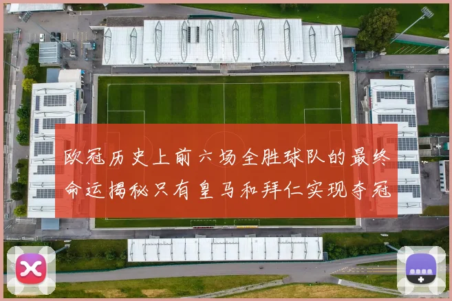 欧冠历史上前六场全胜球队的最终命运揭秘只有皇马和拜仁实现夺冠梦想
