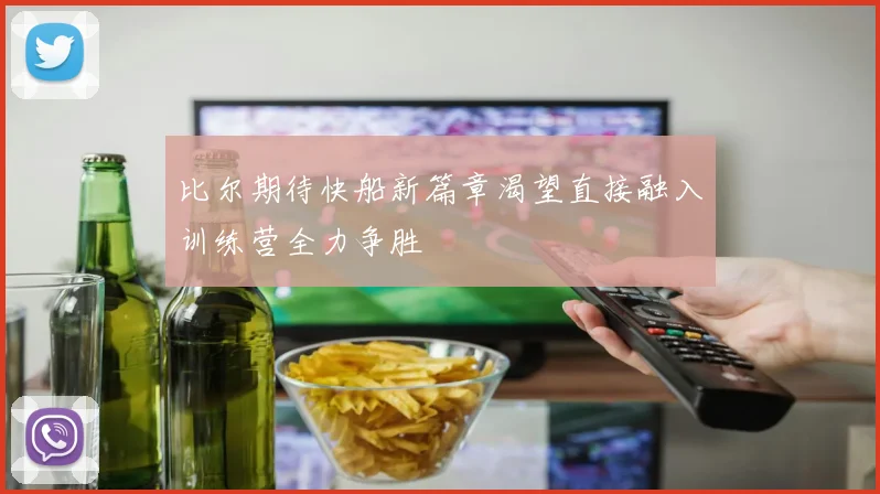 比尔期待快船新篇章渴望直接融入训练营全力争胜