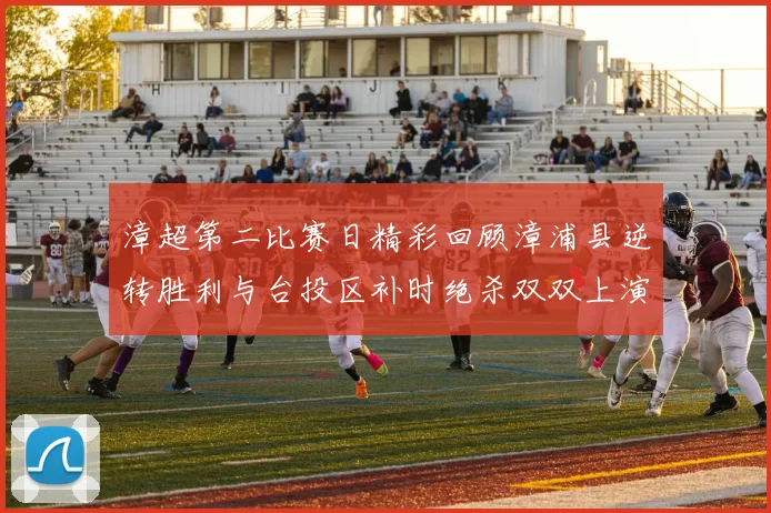 漳超第二比赛日精彩回顾漳浦县逆转胜利与台投区补时绝杀双双上演