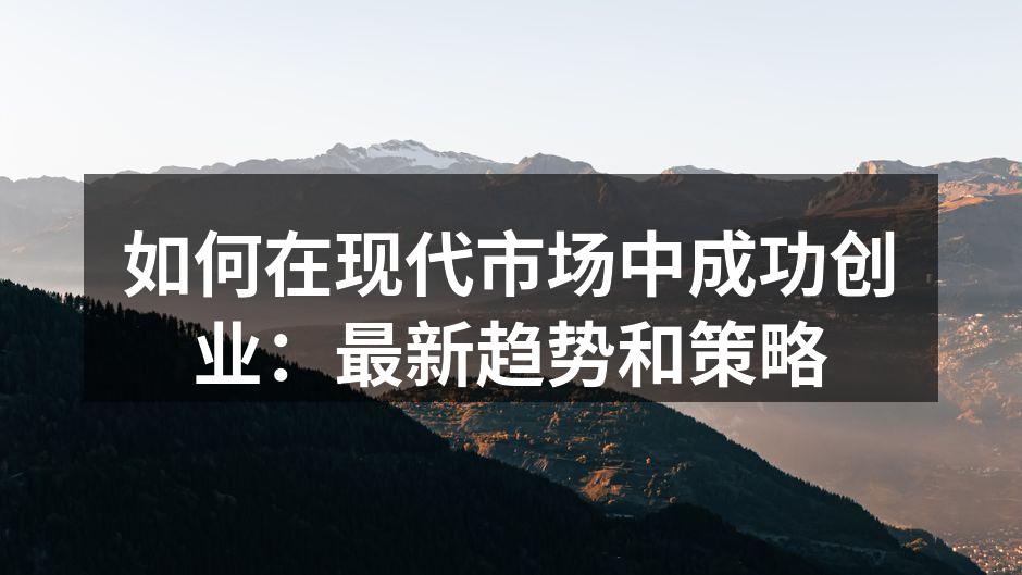 如何在现代市场中成功创业：最新趋势和策略